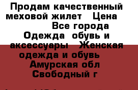 Продам качественный меховой жилет › Цена ­ 13 500 - Все города Одежда, обувь и аксессуары » Женская одежда и обувь   . Амурская обл.,Свободный г.